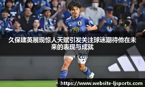 久保建英展现惊人天赋引发关注球迷期待他在未来的表现与成就